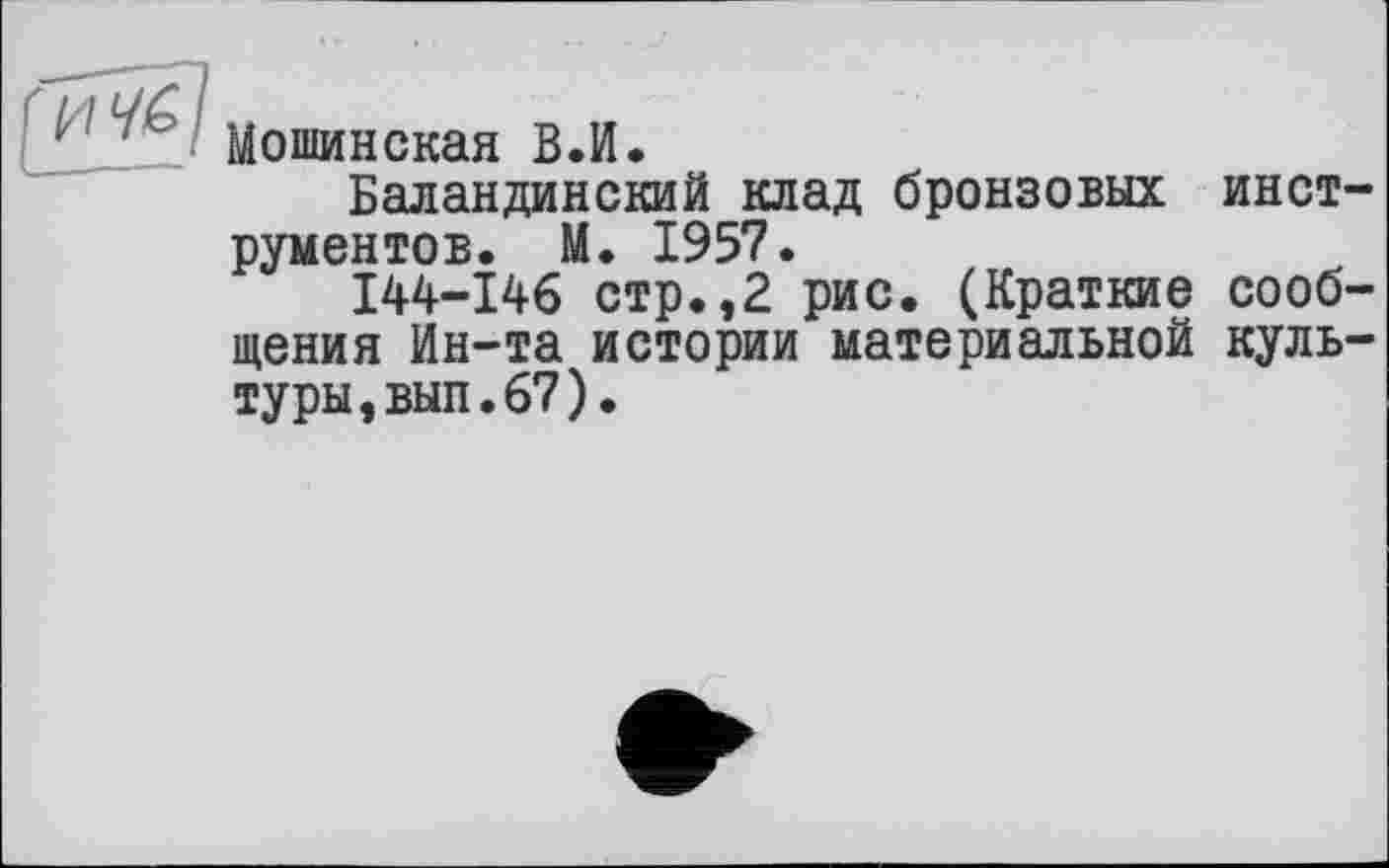 ﻿Мошинская В.И.
Баландинский клад бронзовых инет рументов. М. 1957.
144-146 стр.,2 рис. (Краткие сооб щения Ин-та истории материальной куль туры,вып.67).